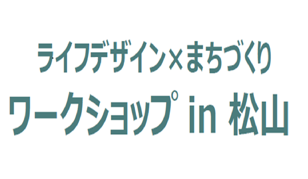 「ライフデザイン×まちづくり ワークショップin松山」を開催しました！